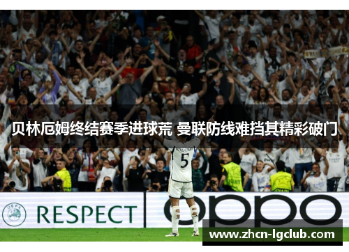 贝林厄姆终结赛季进球荒 曼联防线难挡其精彩破门