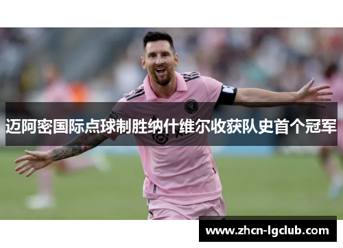 迈阿密国际点球制胜纳什维尔收获队史首个冠军 迈阿密国际点球制胜纳什维尔收获队史首个冠军