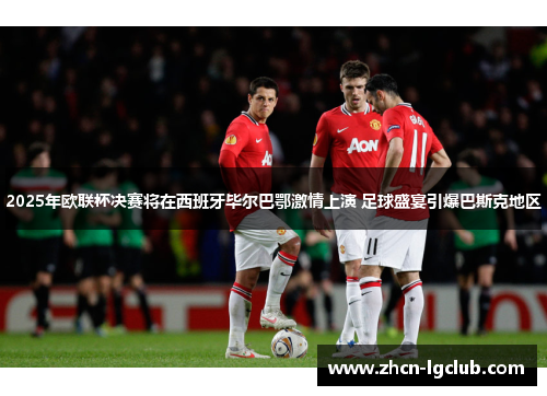 2025年欧联杯决赛将在西班牙毕尔巴鄂激情上演 足球盛宴引爆巴斯克地区 2025年欧联杯决赛将在西班牙毕尔巴鄂激情上演 足球盛宴引爆巴斯克地区