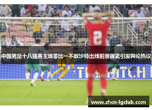 中国男足十八强赛主场零比一不敌沙特出线前景骤紧引发舆论热议 中国男足十八强赛主场零比一不敌沙特出线前景骤紧引发舆论热议