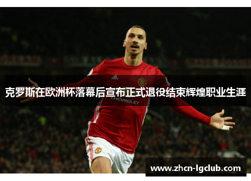 克罗斯在欧洲杯落幕后宣布正式退役结束辉煌职业生涯 克罗斯在欧洲杯落幕后宣布正式退役结束辉煌职业生涯