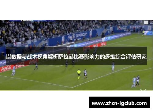 以数据与战术视角解析萨拉赫比赛影响力的多维综合评估研究
