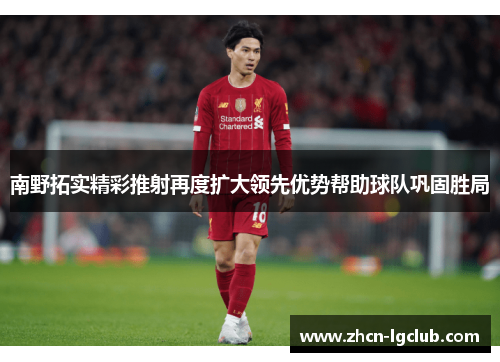 南野拓实精彩推射再度扩大领先优势帮助球队巩固胜局