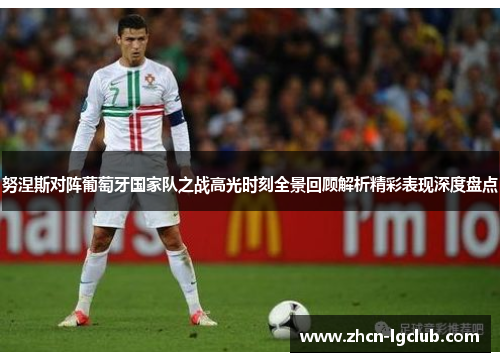 努涅斯对阵葡萄牙国家队之战高光时刻全景回顾解析精彩表现深度盘点 努涅斯对阵葡萄牙国家队之战高光时刻全景回顾解析精彩表现深度盘点