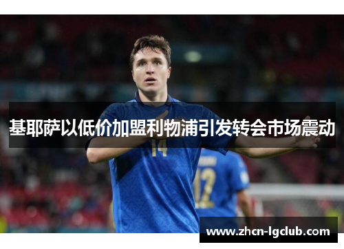 基耶萨以低价加盟利物浦引发转会市场震动 基耶萨以低价加盟利物浦引发转会市场震动