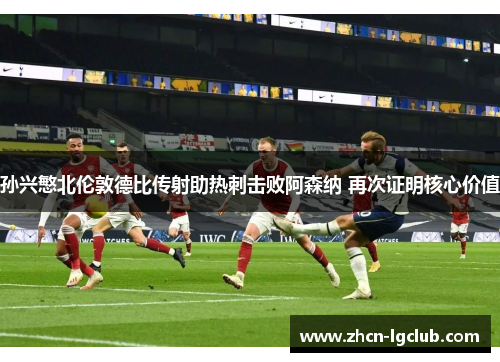 孙兴慜北伦敦德比传射助热刺击败阿森纳 再次证明核心价值 孙兴慜北伦敦德比传射助热刺击败阿森纳 再次证明核心价值