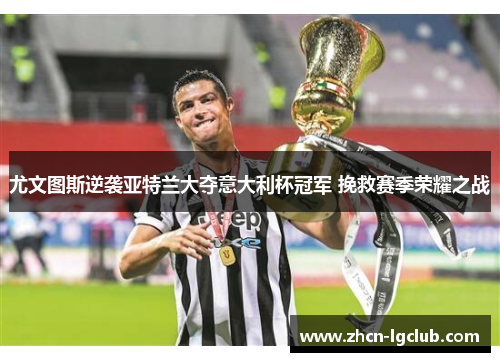 尤文图斯逆袭亚特兰大夺意大利杯冠军 挽救赛季荣耀之战 尤文图斯逆袭亚特兰大夺意大利杯冠军 挽救赛季荣耀之战
