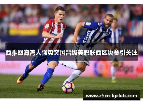 西雅图海湾人强势突围晋级美职联西区决赛引关注