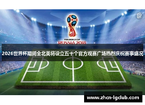 2026世界杯期间全北美将设立五十个官方观赛广场热烈庆祝赛事盛况