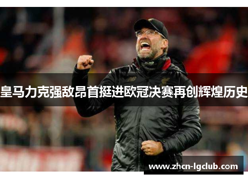 皇马力克强敌昂首挺进欧冠决赛再创辉煌历史 皇马力克强敌昂首挺进欧冠决赛再创辉煌历史