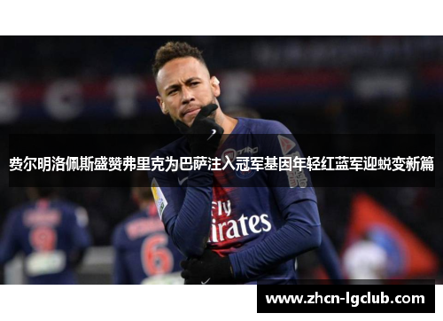 费尔明洛佩斯盛赞弗里克为巴萨注入冠军基因年轻红蓝军迎蜕变新篇 费尔明洛佩斯盛赞弗里克为巴萨注入冠军基因年轻红蓝军迎蜕变新篇