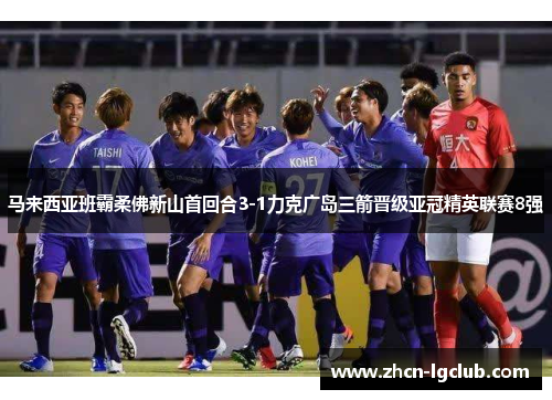 马来西亚班霸柔佛新山首回合3-1力克广岛三箭晋级亚冠精英联赛8强