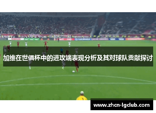 加维在世俱杯中的进攻端表现分析及其对球队贡献探讨 加维在世俱杯中的进攻端表现分析及其对球队贡献探讨