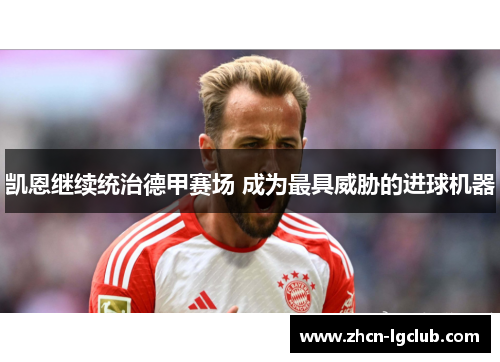 凯恩继续统治德甲赛场 成为最具威胁的进球机器 凯恩继续统治德甲赛场 成为最具威胁的进球机器