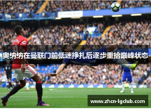 奥纳纳在曼联门前低迷挣扎后逐步重拾巅峰状态 奥纳纳在曼联门前低迷挣扎后逐步重拾巅峰状态