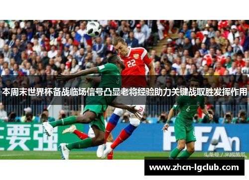 本周末世界杯备战临场信号凸显老将经验助力关键战取胜发挥作用