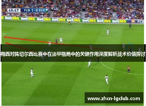 梅西对阵切尔西比赛中在法甲格局中的关键作用深度解析战术价值探讨