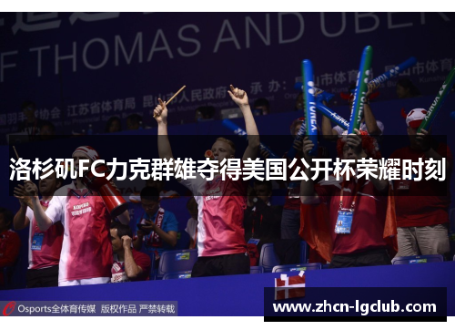 洛杉矶FC力克群雄夺得美国公开杯荣耀时刻 洛杉矶FC力克群雄夺得美国公开杯荣耀时刻