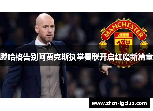 滕哈格告别阿贾克斯执掌曼联开启红魔新篇章 滕哈格告别阿贾克斯执掌曼联开启红魔新篇章