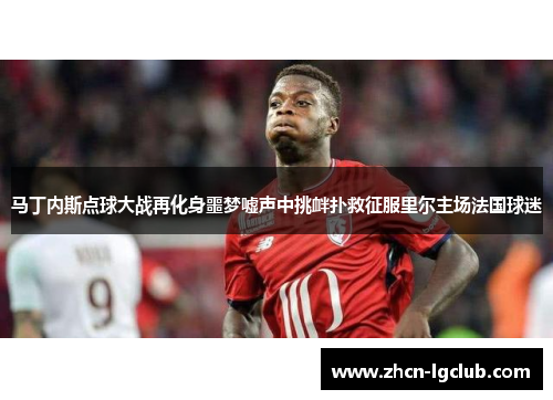 马丁内斯点球大战再化身噩梦嘘声中挑衅扑救征服里尔主场法国球迷 马丁内斯点球大战再化身噩梦嘘声中挑衅扑救征服里尔主场法国球迷