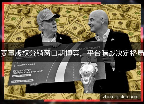 赛事版权分销窗口期博弈,平台暗战决定格局 赛事版权分销窗口期博弈,平台暗战决定格局