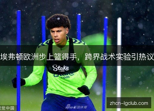 埃弗顿欧洲步上篮得手，跨界战术实验引热议